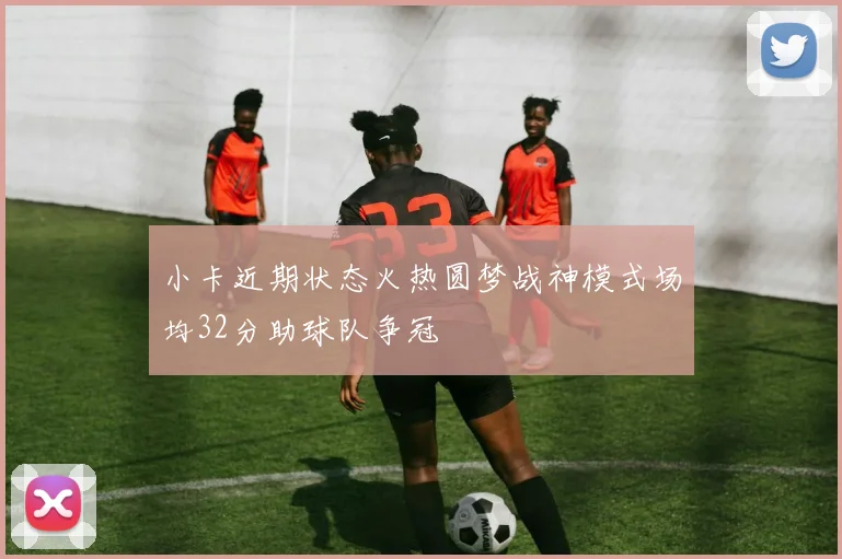 小卡近期状态火热圆梦战神模式场均32分助球队争冠