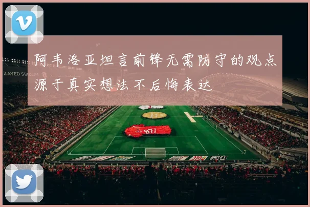 阿韦洛亚坦言前锋无需防守的观点源于真实想法不后悔表达