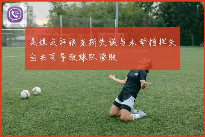 美媒点评福克斯失误与米奇指挥失当共同导致球队惨败