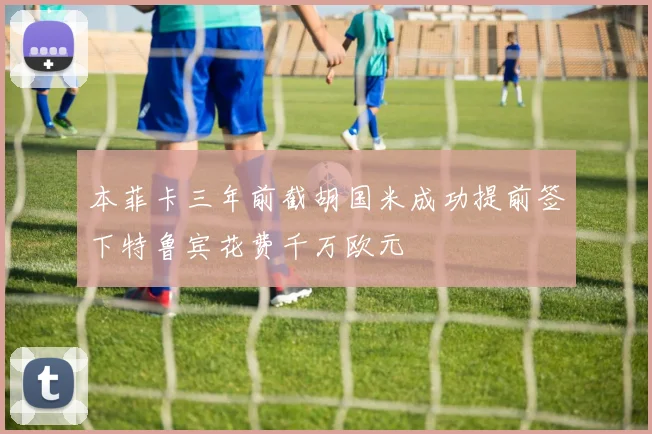 本菲卡三年前截胡国米成功提前签下特鲁宾花费千万欧元