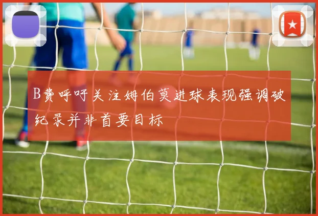 B费呼吁关注姆伯莫进球表现强调破纪录并非首要目标
