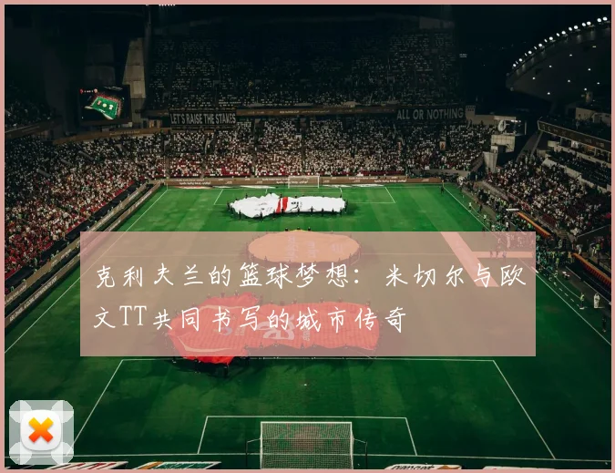 克利夫兰的篮球梦想：米切尔与欧文TT共同书写的城市传奇