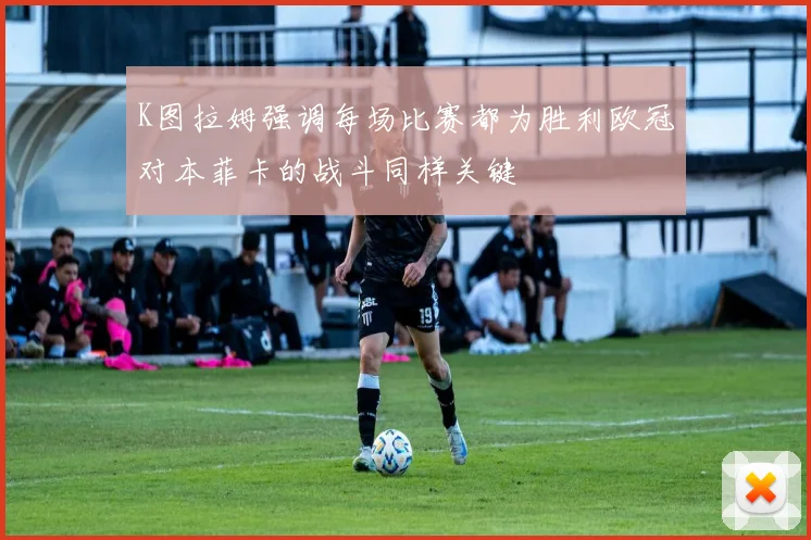 K图拉姆强调每场比赛都为胜利欧冠对本菲卡的战斗同样关键