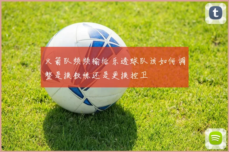 火箭队频频输给乐透球队该如何调整是换教练还是更换控卫