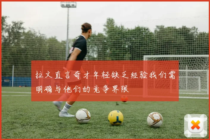 拉文直言奇才年轻缺乏经验我们需明确与他们的竞争界限