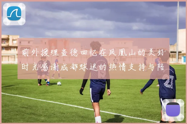 前外援理查德回忆在凤凰山的美好时光感谢成都球迷的热情支持与陪伴