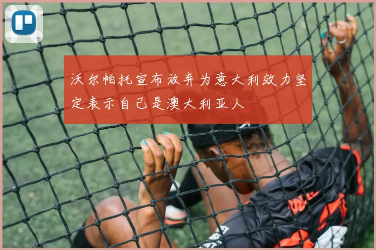 沃尔帕托宣布放弃为意大利效力坚定表示自己是澳大利亚人