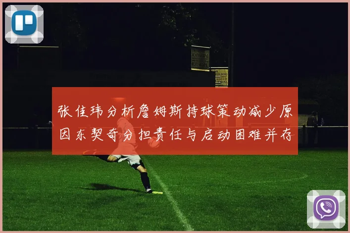 张佳玮分析詹姆斯持球策动减少原因东契奇分担责任与启动困难并存