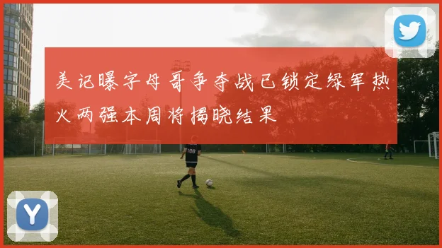 美记曝字母哥争夺战已锁定绿军热火两强本周将揭晓结果