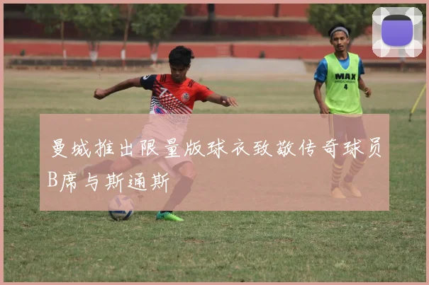 曼城推出限量版球衣致敬传奇球员B席与斯通斯