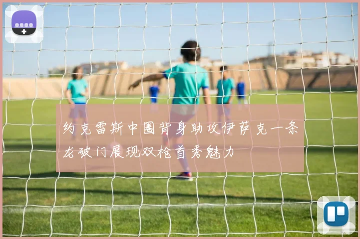 约克雷斯中圈背身助攻伊萨克一条龙破门展现双枪首秀魅力