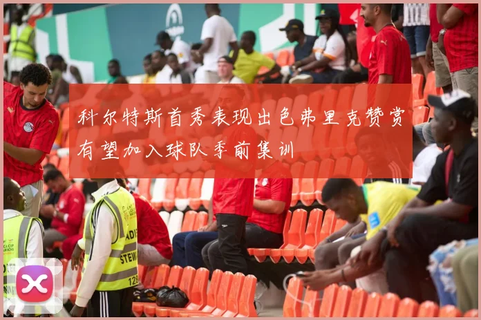科尔特斯首秀表现出色弗里克赞赏有望加入球队季前集训