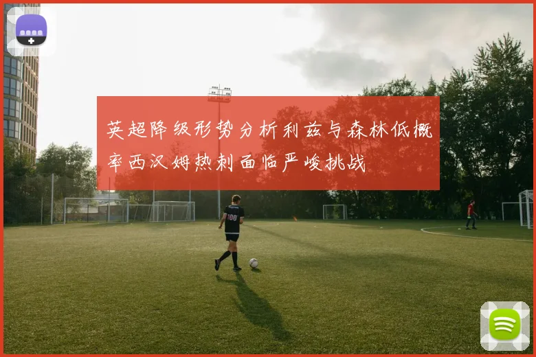 英超降级形势分析利兹与森林低概率西汉姆热刺面临严峻挑战