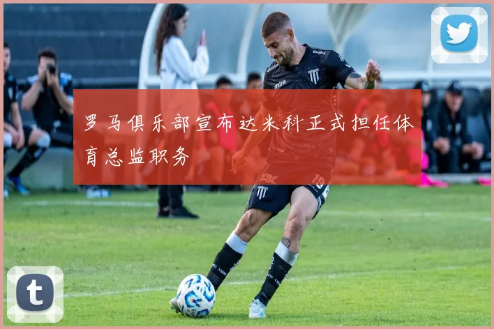 罗马俱乐部宣布达米科正式担任体育总监职务